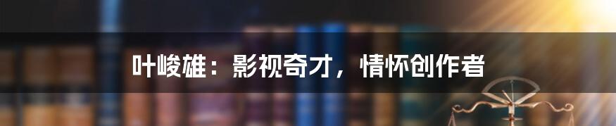 叶峻雄:影视奇才,情怀创作者