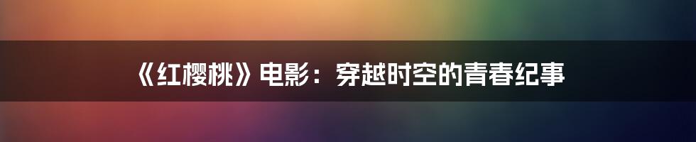 《红樱桃》电影：穿越时空的青春纪事