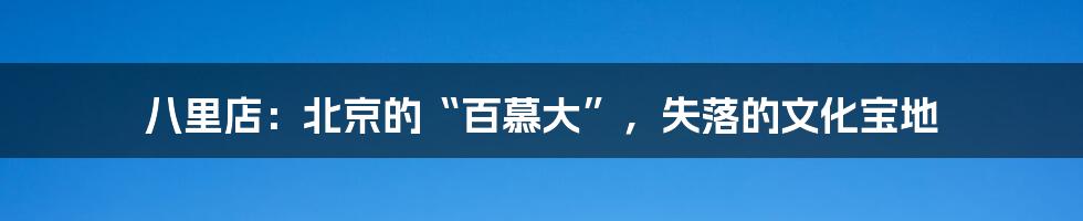 八里店:北京的“百慕大”,失落的文化宝地