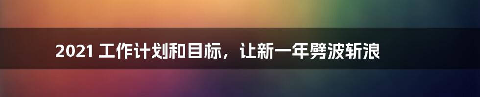 2021 工作计划和目标，让新一年劈波斩浪