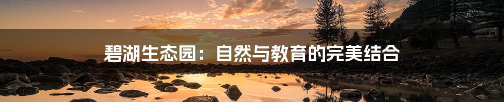 碧湖生态园:自然与教育的完美结合