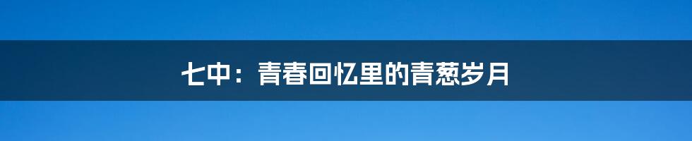 七中：青春回忆里的青葱岁月