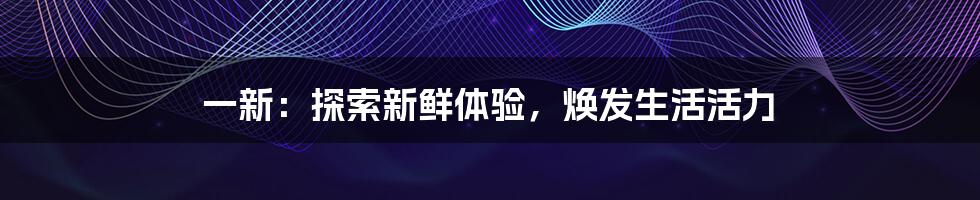 一新:探索新鲜体验,焕发生活活力