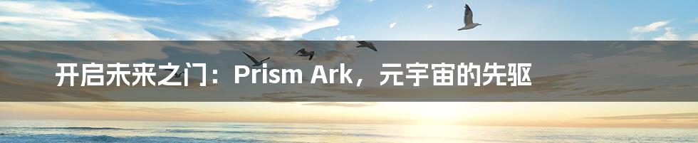 开启未来之门：Prism Ark，元宇宙的先驱