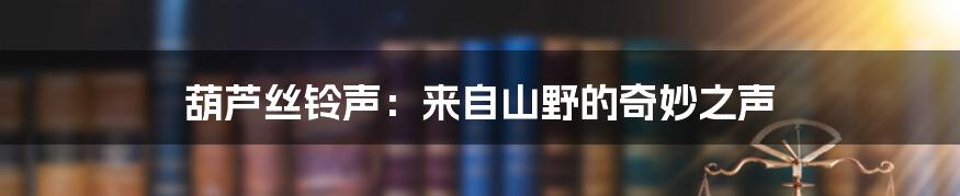葫芦丝铃声:来自山野的奇妙之声