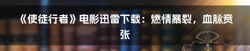 《使徒行者》电影迅雷下载：燃情暴裂，血脉贲张