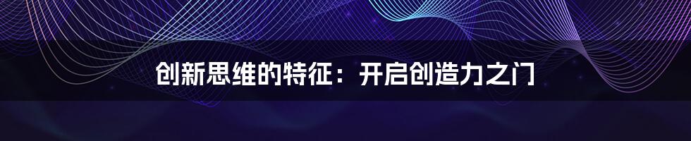 创新思维的特征:开启创造力之门