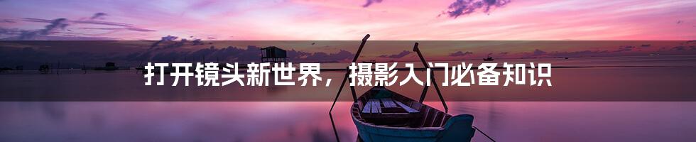 打开镜头新世界,摄影入门必备知识