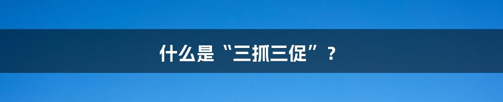 什么是“三抓三促”?