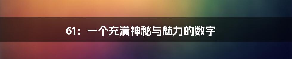 61:一个充满神秘与魅力的数字