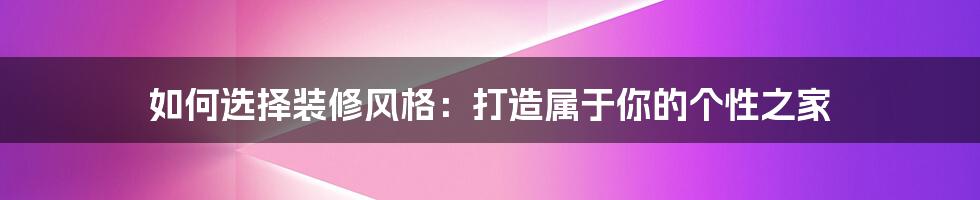 如何选择装修风格:打造属于你的个性之家