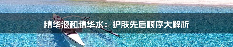 精华液和精华水:护肤先后顺序大解析