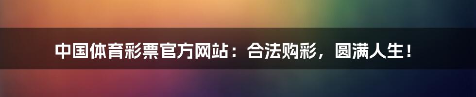 中国体育彩票官方网站:合法购彩,圆满人生!