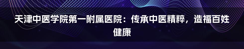 天津中医学院第一附属医院:传承中医精粹,造福百姓健康