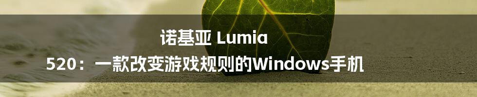 诺基亚 Lumia 520：一款改变游戏规则的Windows手机