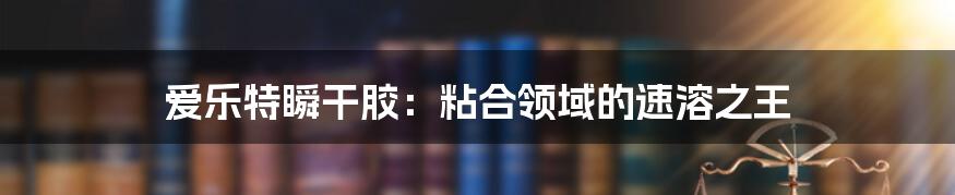 爱乐特瞬干胶:粘合领域的速溶之王