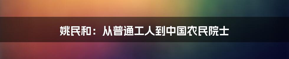 姚民和:从普通工人到中国农民院士