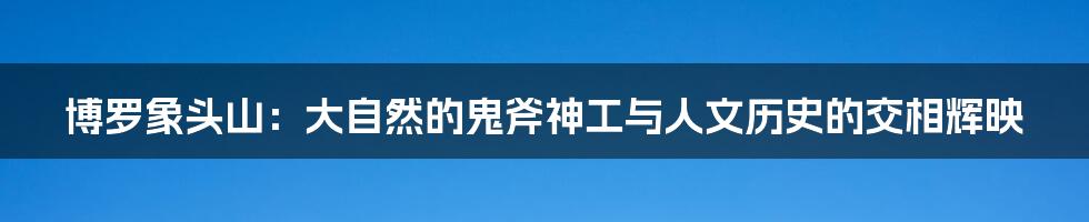 博罗象头山：大自然的鬼斧神工与人文历史的交相辉映