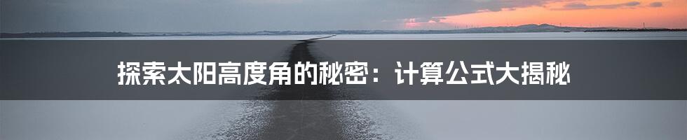探索太阳高度角的秘密:计算公式大揭秘