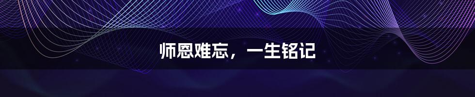 师恩难忘，一生铭记