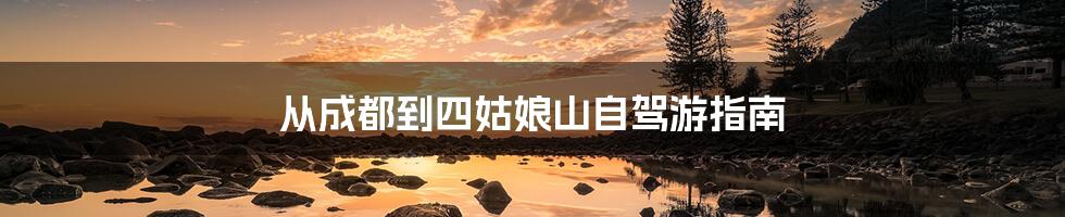 从成都到四姑娘山自驾游指南