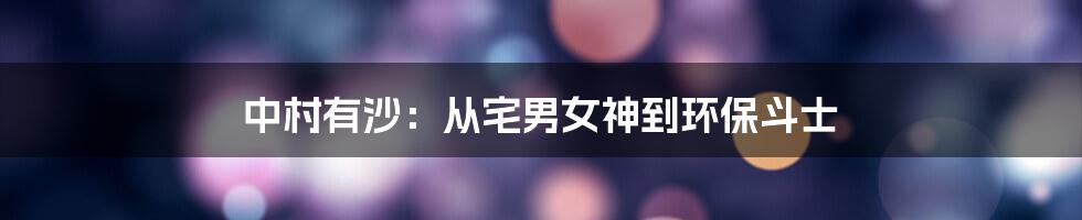 中村有沙:从宅男女神到环保斗士