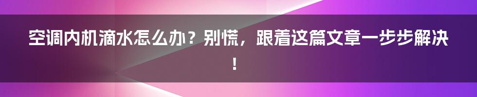 空调内机滴水怎么办?别慌,跟着这篇文章一步步解决!