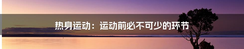 热身运动:运动前必不可少的环节