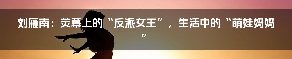 刘雁南:荧幕上的“反派女王”,生活中的“萌娃妈妈”