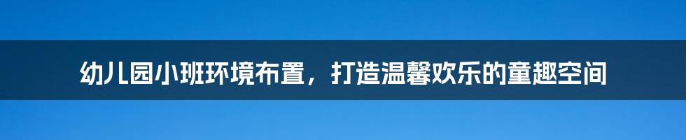 幼儿园小班环境布置，打造温馨欢乐的童趣空间