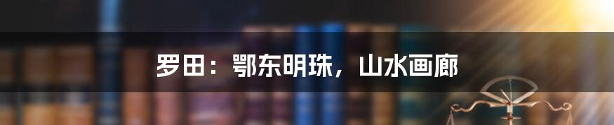 罗田：鄂东明珠，山水画廊