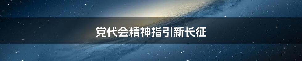 党代会精神指引新长征