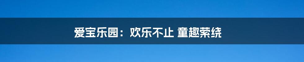 爱宝乐园:欢乐不止 童趣萦绕