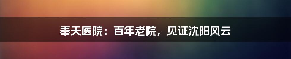 奉天医院:百年老院,见证沈阳风云