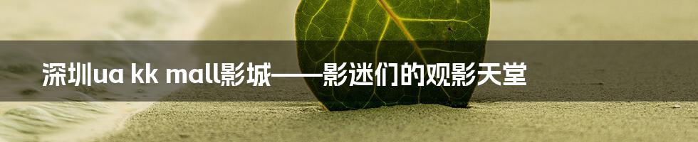 深圳ua kk mall影城——影迷们的观影天堂