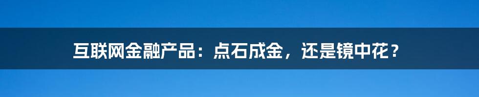互联网金融产品:点石成金,还是镜中花?