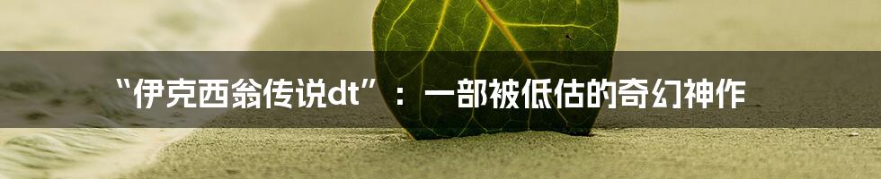 “伊克西翁传说dt”:一部被低估的奇幻神作
