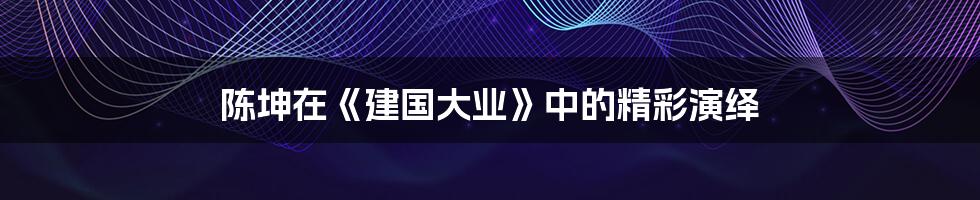 陈坤在《建国大业》中的精彩演绎