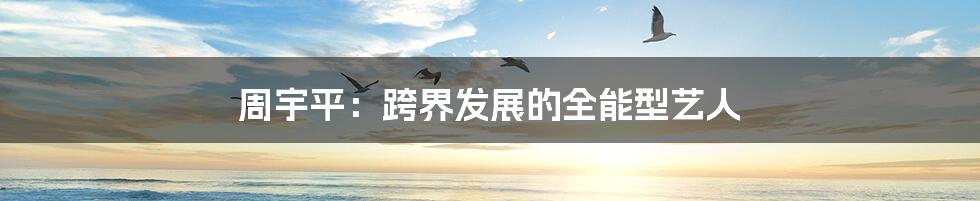 周宇平:跨界发展的全能型艺人
