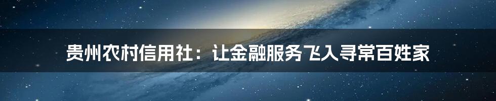 贵州农村信用社:让金融服务飞入寻常百姓家