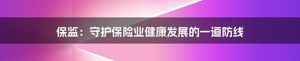 保监:守护保险业健康发展的一道防线