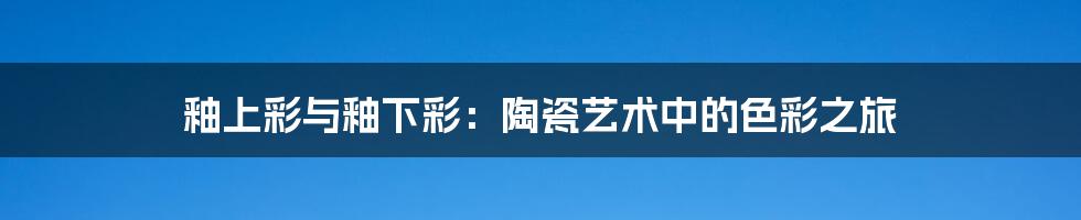 釉上彩与釉下彩：陶瓷艺术中的色彩之旅