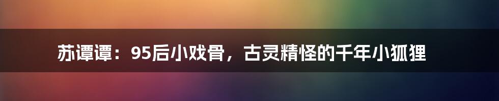 苏谭谭:95后小戏骨,古灵精怪的千年小狐狸