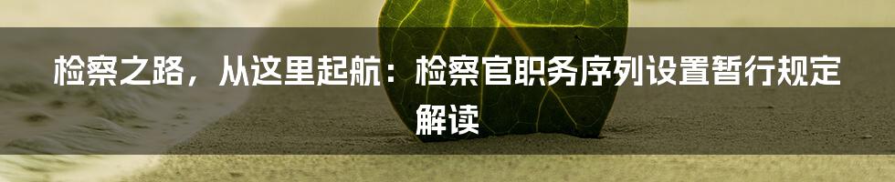 检察之路，从这里起航：检察官职务序列设置暂行规定解读