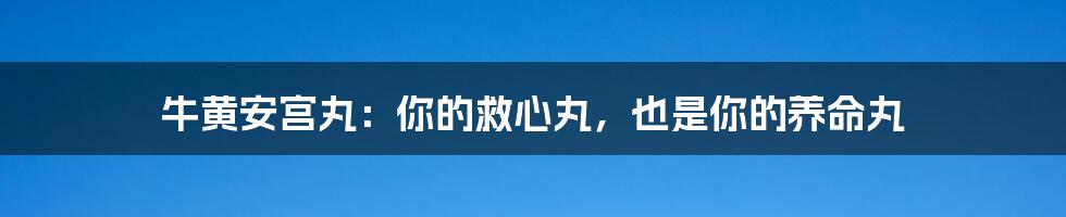 牛黄安宫丸:你的救心丸,也是你的养命丸