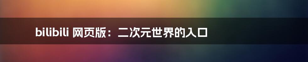 bilibili 网页版:二次元世界的入口