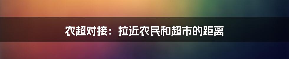 农超对接：拉近农民和超市的距离