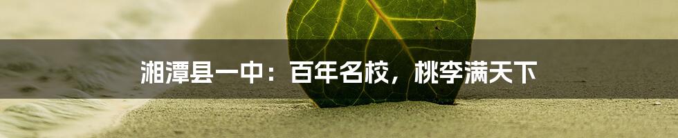 湘潭县一中:百年名校,桃李满天下