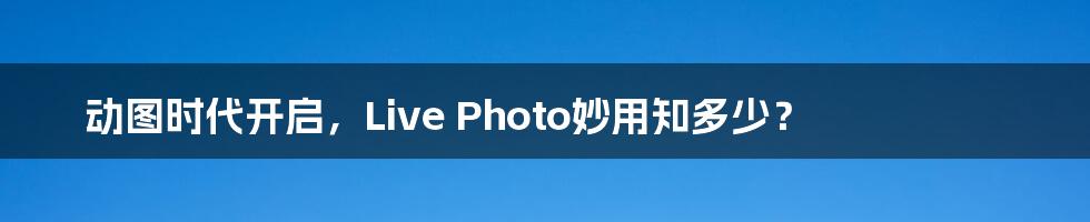 动图时代开启,Live Photo妙用知多少?