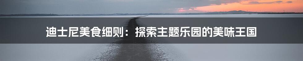 迪士尼美食细则:探索主题乐园的美味王国